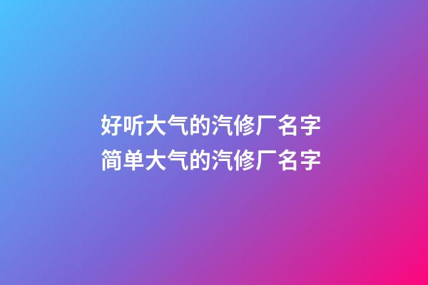 好听大气的汽修厂名字 简单大气的汽修厂名字-第1张-公司起名-玄机派